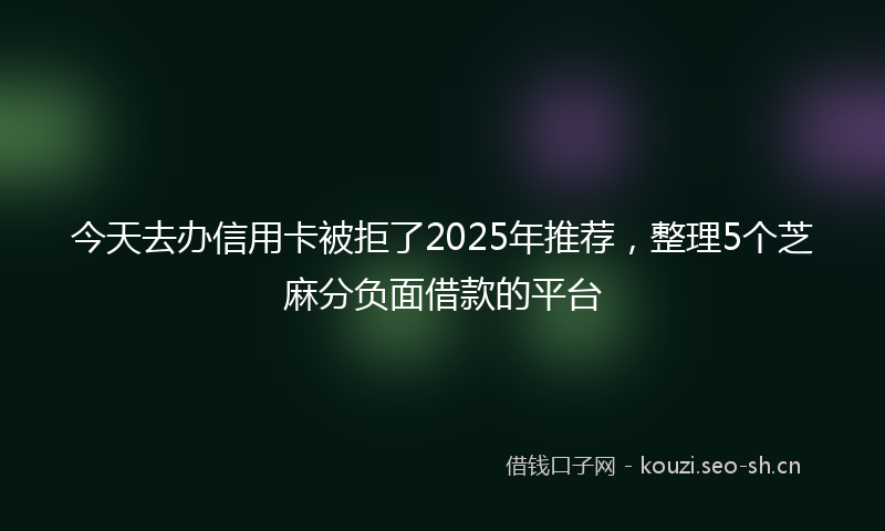 今天去办信用卡被拒了2025年推荐，整理5个芝麻分负面借款的平台