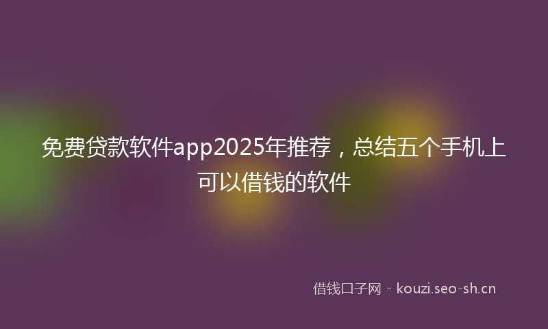 免费贷款软件app2025年推荐,总结五个手机上可以借钱的软件
