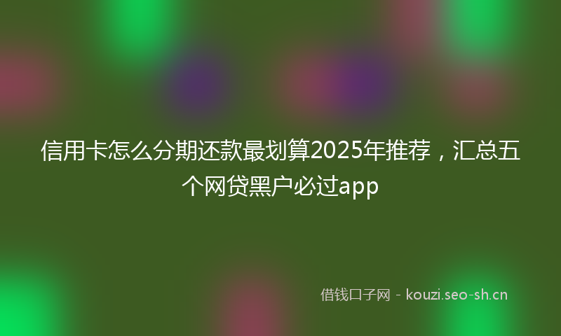 信用卡怎么分期还款最划算2025年推荐,汇总五个网贷黑户必过app