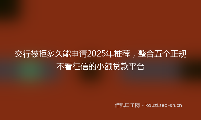 交行被拒多久能申请2025年推荐,整合五个正规不看征信的小额贷款平台