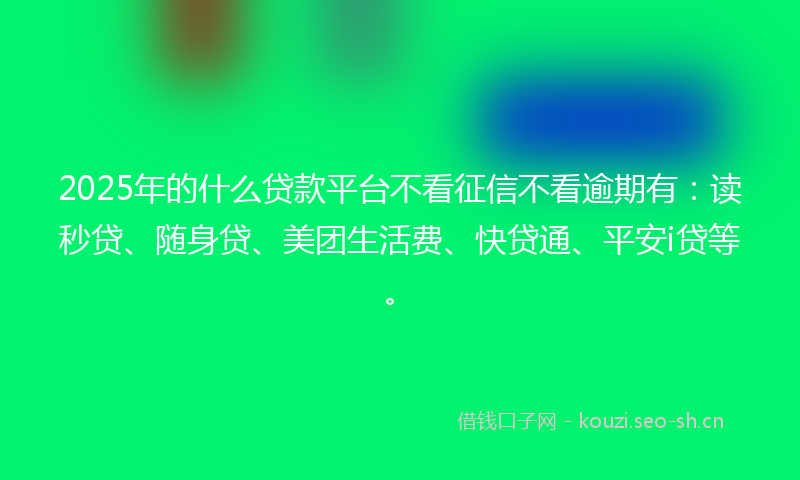 2025年的什么贷款平台不看征信不看逾期有：读秒贷、随身贷、美团生活费、快贷通、平安i贷等。