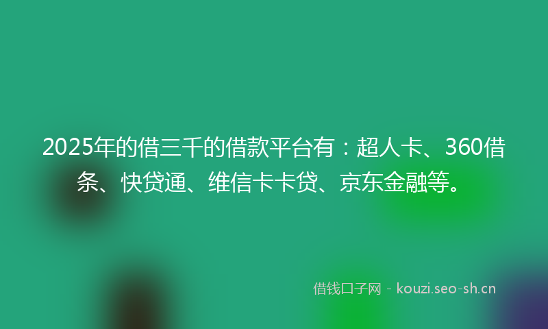 2025年的借三千的借款平台有：超人卡、360借条、快贷通、维信卡卡贷、京东金融等。