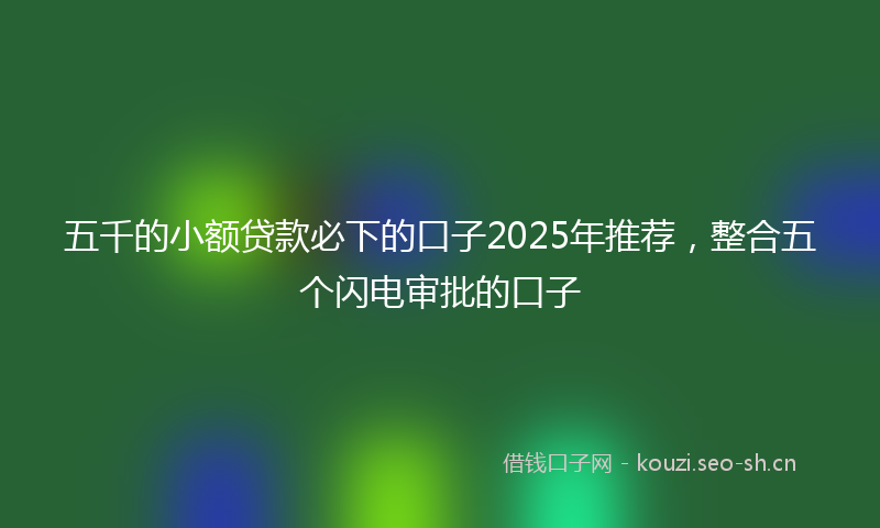五千的小额贷款必下的口子2025年推荐，整合五个闪电审批的口子