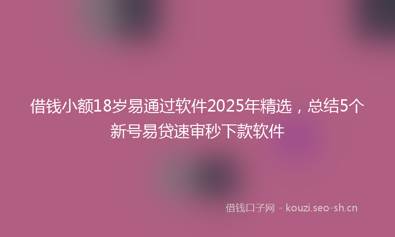 借钱小额18岁易通过软件2025年精选,总结5个新号易贷速审秒下款软件