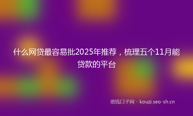 什么网贷最容易批2025年推荐，梳理五个11月能贷款的平台