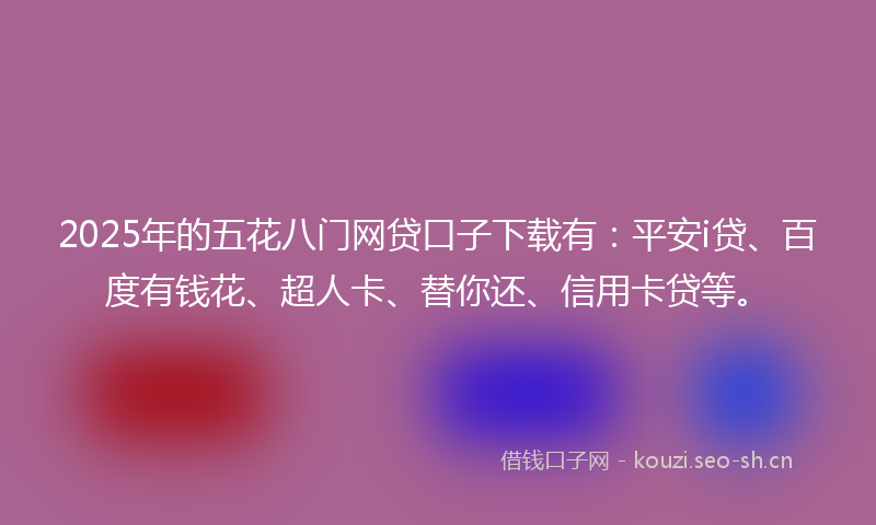 2025年的五花八门网贷口子下载有:平安i贷、百度有钱花、超人卡、替你还、信用卡贷等。