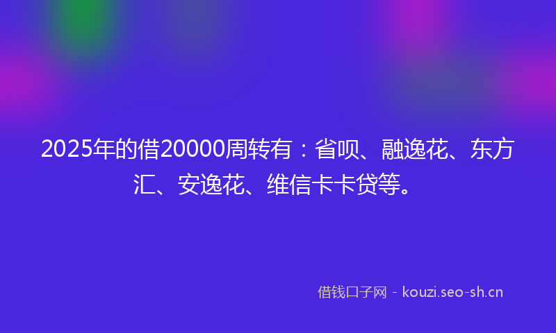 2025年的借20000周转有：省呗、融逸花、东方汇、安逸花、维信卡卡贷等。