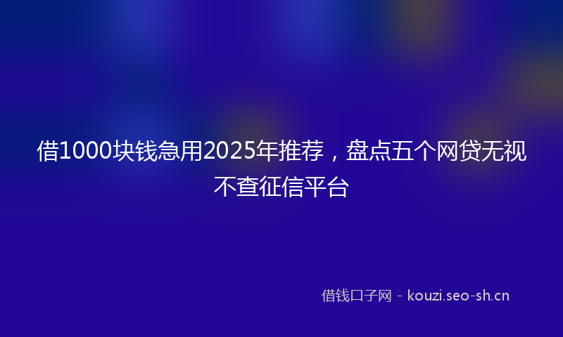 借1000块钱急用2025年推荐，盘点五个网贷无视不查征信平台