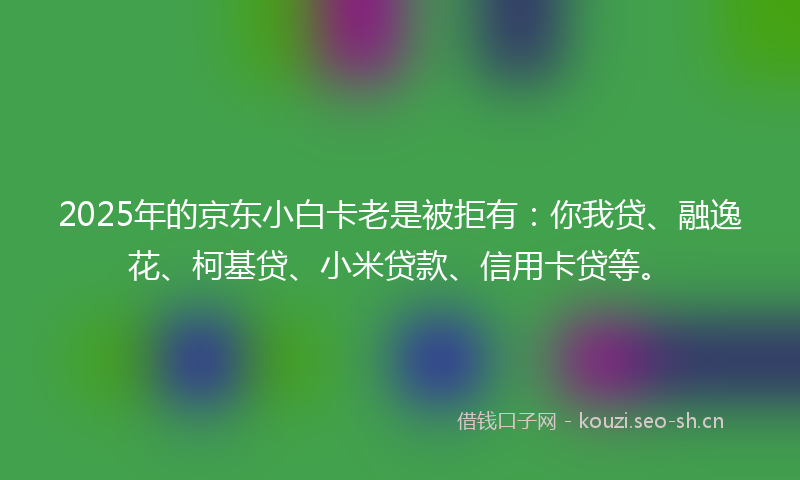 2025年的京东小白卡老是被拒有:你我贷、融逸花、柯基贷、小米贷款、信用卡贷等。