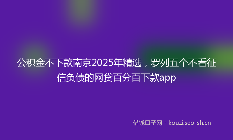公积金不下款南京2025年精选，罗列五个不看征信负债的网贷百分百下款app