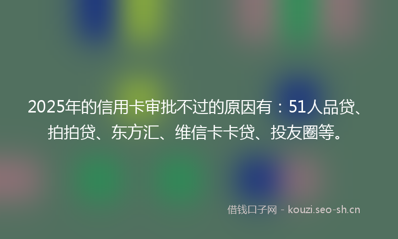 2025年的信用卡审批不过的原因有:51人品贷、拍拍贷、东方汇、维信卡卡贷、投友圈等。