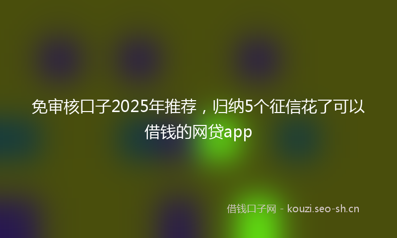免审核口子2025年推荐,归纳5个征信花了可以借钱的网贷app