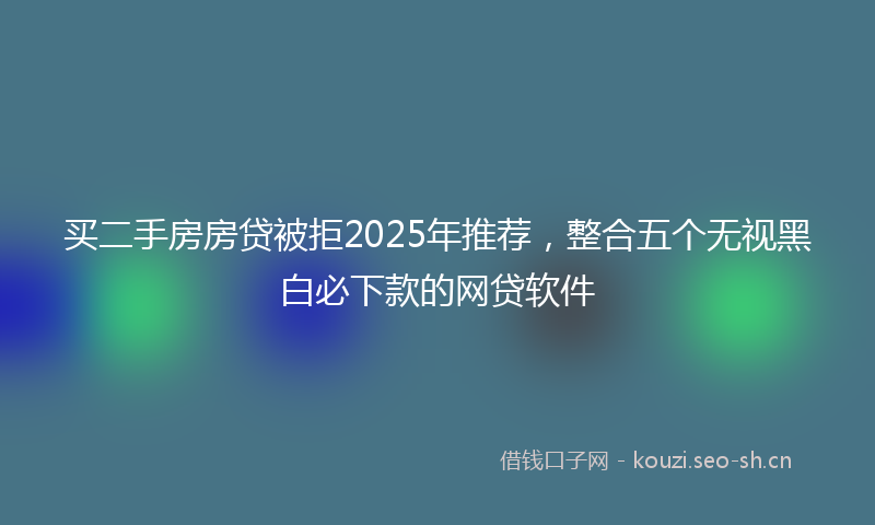 买二手房房贷被拒2025年推荐，整合五个无视黑白必下款的网贷软件