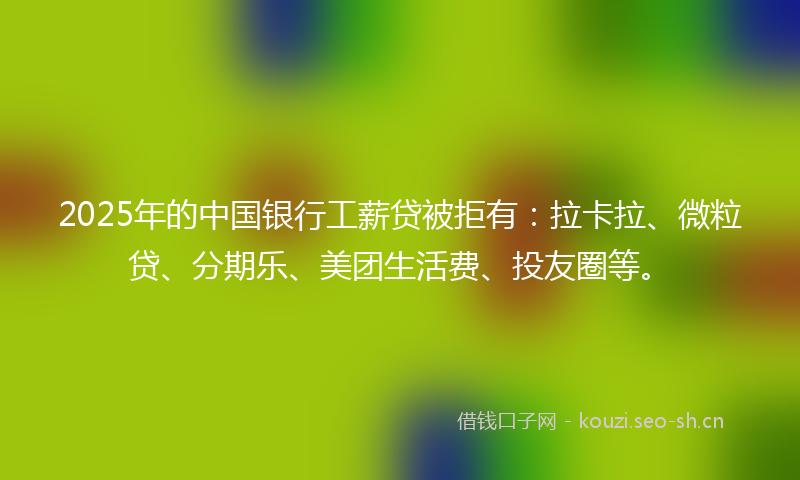 2025年的中国银行工薪贷被拒有:拉卡拉、微粒贷、分期乐、美团生活费、投友圈等。