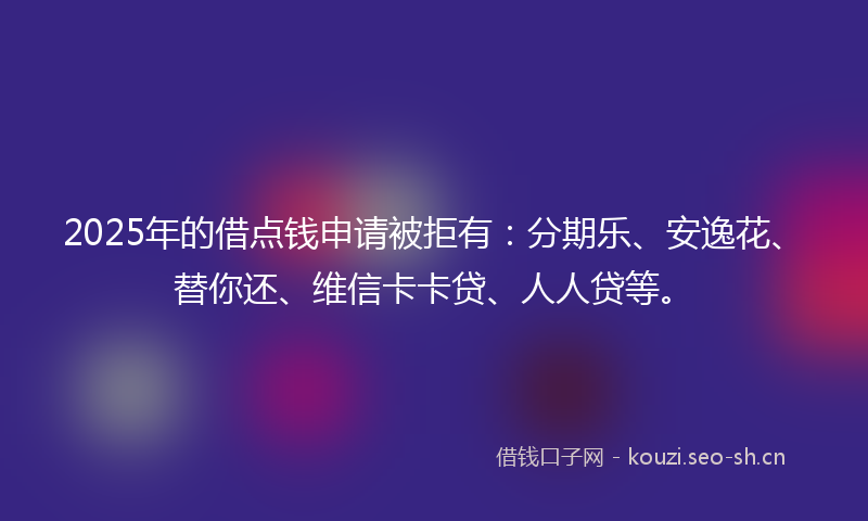 2025年的借点钱申请被拒有:分期乐、安逸花、替你还、维信卡卡贷、人人贷等。