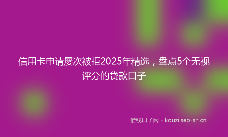 信用卡申请屡次被拒2025年精选，盘点5个无视评分的贷款口子
