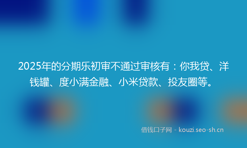 2025年的分期乐初审不通过审核有：你我贷、洋钱罐、度小满金融、小米贷款、投友圈等。