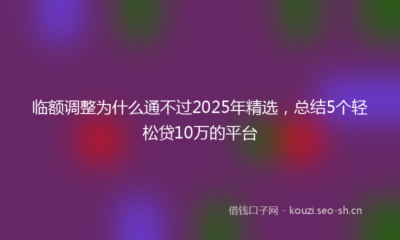 临额调整为什么通不过2025年精选，总结5个轻松贷10万的平台