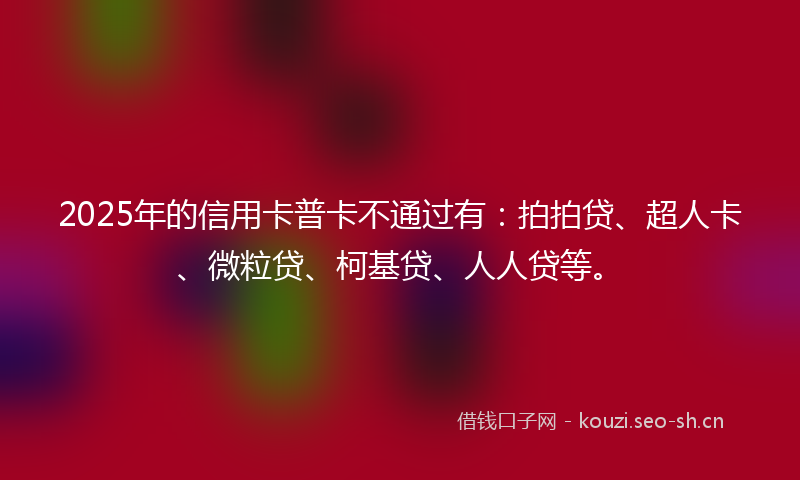 2025年的信用卡普卡不通过有:拍拍贷、超人卡、微粒贷、柯基贷、人人贷等。