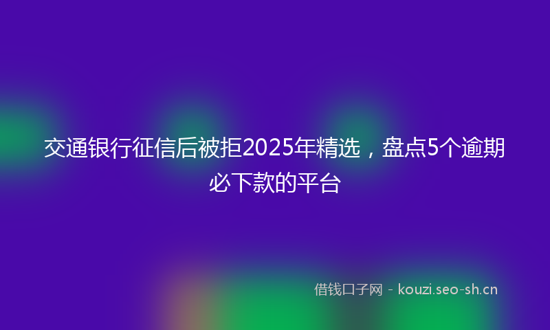 交通银行征信后被拒2025年精选，盘点5个逾期必下款的平台