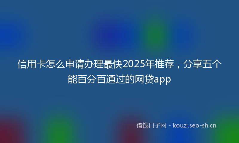 信用卡怎么申请办理最快2025年推荐,分享五个能百分百通过的网贷app