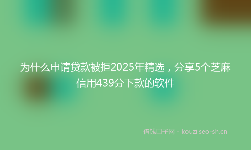 为什么申请贷款被拒2025年精选，分享5个芝麻信用439分下款的软件