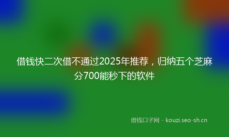 借钱快二次借不通过2025年推荐,归纳五个芝麻分700能秒下的软件