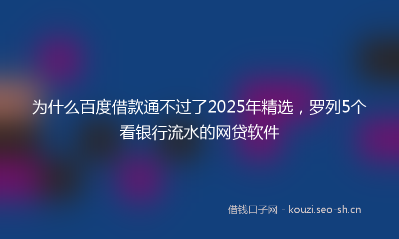 为什么百度借款通不过了2025年精选，罗列5个看银行流水的网贷软件