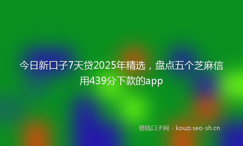 今日新口子7天贷2025年精选，盘点五个芝麻信用439分下款的app