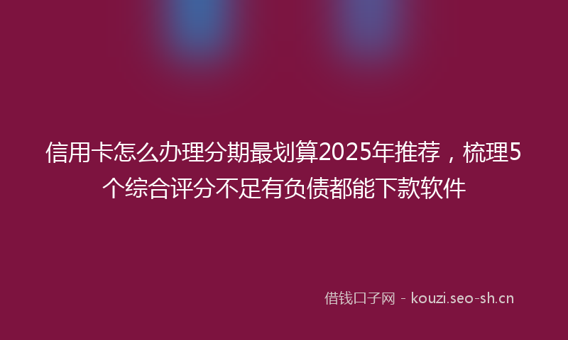 信用卡怎么办理分期最划算2025年推荐,梳理5个综合评分不足有负债都能下款软件