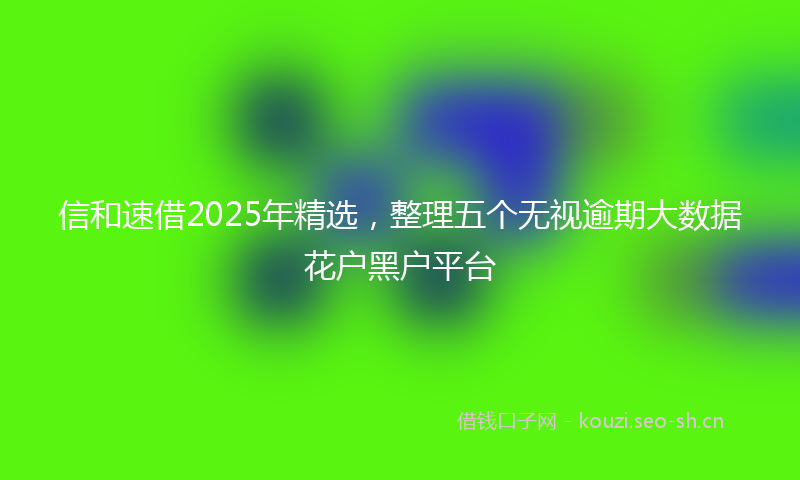 信和速借2025年精选，整理五个无视逾期大数据花户黑户平台