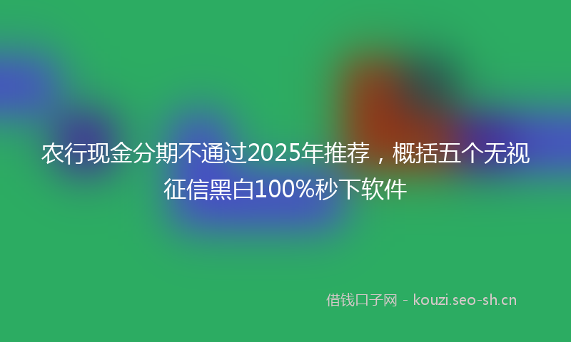 农行现金分期不通过2025年推荐，概括五个无视征信黑白100%秒下软件