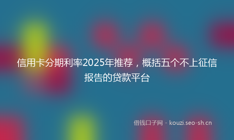 信用卡分期利率2025年推荐，概括五个不上征信报告的贷款平台
