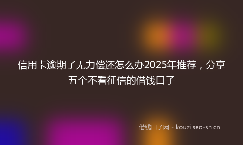 信用卡逾期了无力偿还怎么办2025年推荐,分享五个不看征信的借钱口子