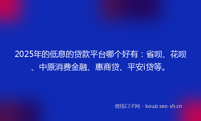 2025年的低息的贷款平台哪个好有:省呗、花呗、中原消费金融、惠商贷、平安i贷等。