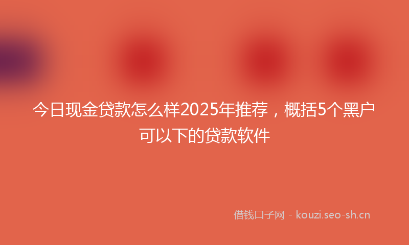 今日现金贷款怎么样2025年推荐，概括5个黑户可以下的贷款软件