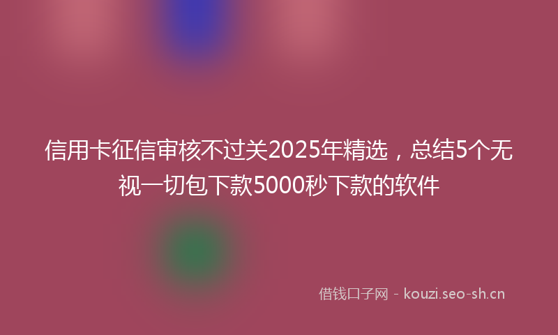 信用卡征信审核不过关2025年精选,总结5个无视一切包下款5000秒下款的软件