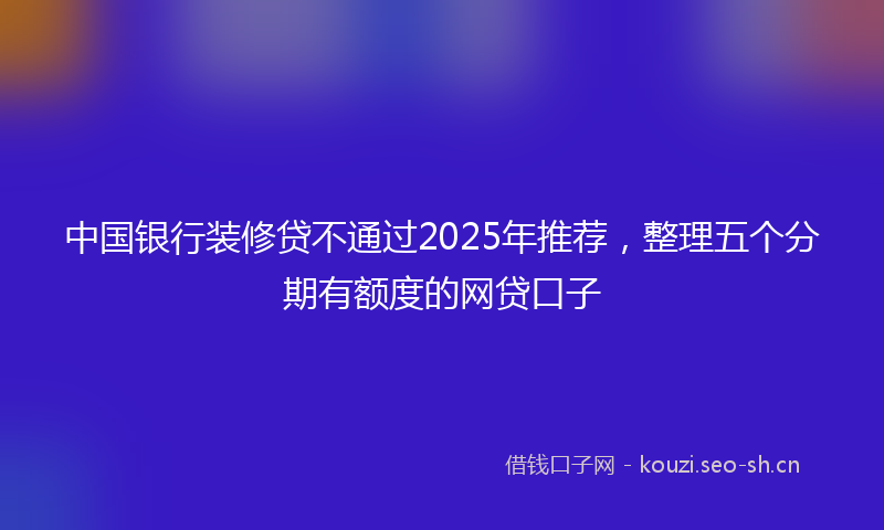 中国银行装修贷不通过2025年推荐,整理五个分期有额度的网贷口子