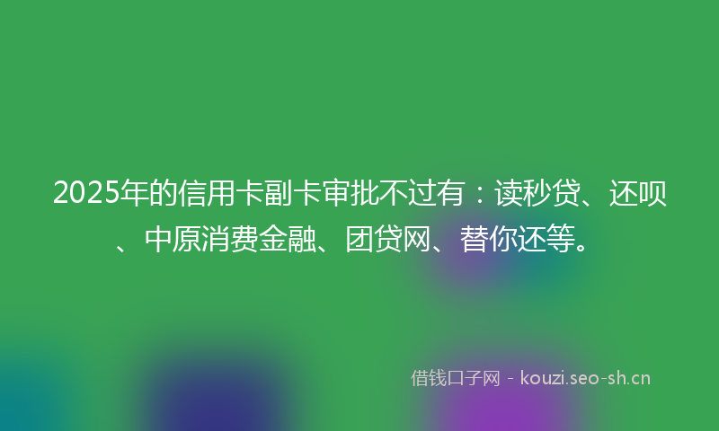 2025年的信用卡副卡审批不过有：读秒贷、还呗、中原消费金融、团贷网、替你还等。
