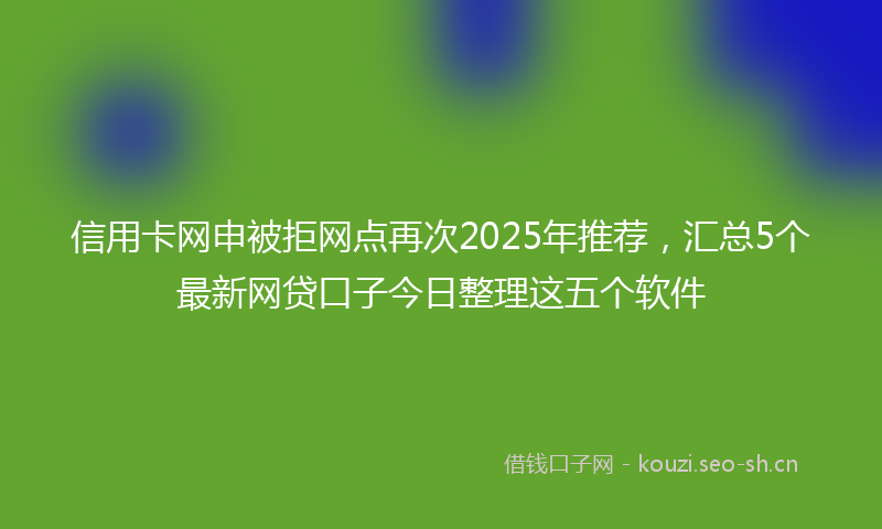 信用卡网申被拒网点再次2025年推荐，汇总5个最新网贷口子今日整理这五个软件