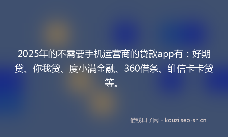 2025年的不需要手机运营商的贷款app有：好期贷、你我贷、度小满金融、360借条、维信卡卡贷等。