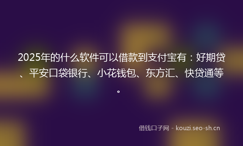 2025年的什么软件可以借款到支付宝有:好期贷、平安口袋银行、小花钱包、东方汇、快贷通等。