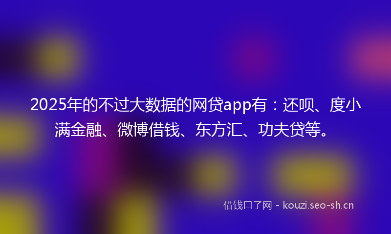 2025年的不过大数据的网贷app有:还呗、度小满金融、微博借钱、东方汇、功夫贷等。