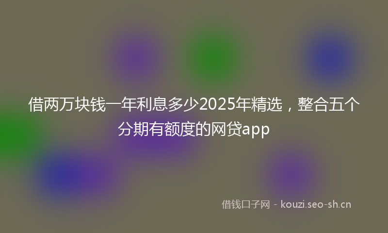 借两万块钱一年利息多少2025年精选,整合五个分期有额度的网贷app