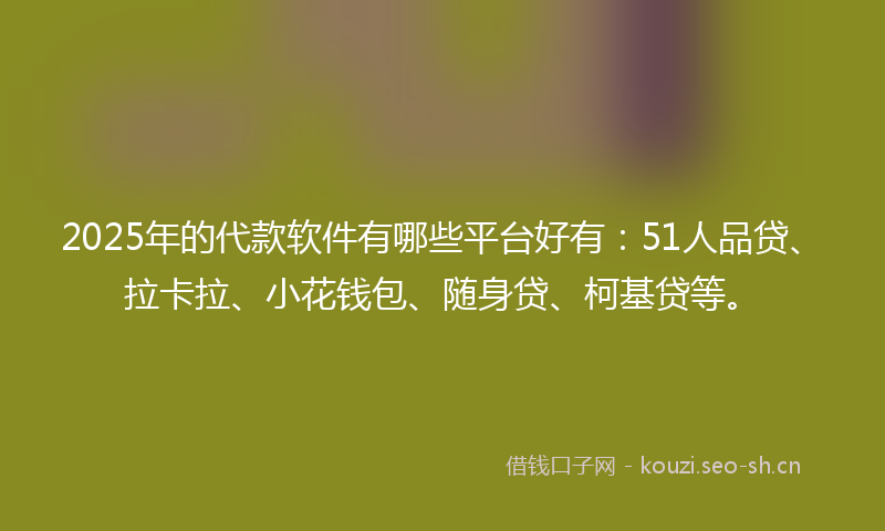 2025年的代款软件有哪些平台好有：51人品贷、拉卡拉、小花钱包、随身贷、柯基贷等。