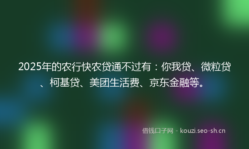 2025年的农行快农贷通不过有:你我贷、微粒贷、柯基贷、美团生活费、京东金融等。