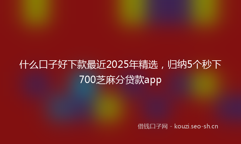 什么口子好下款最近2025年精选，归纳5个秒下700芝麻分贷款app