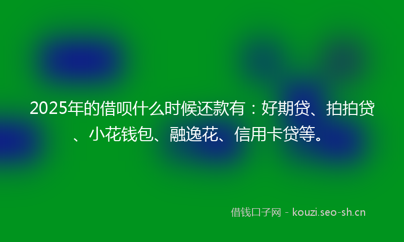 2025年的借呗什么时候还款有：好期贷、拍拍贷、小花钱包、融逸花、信用卡贷等。