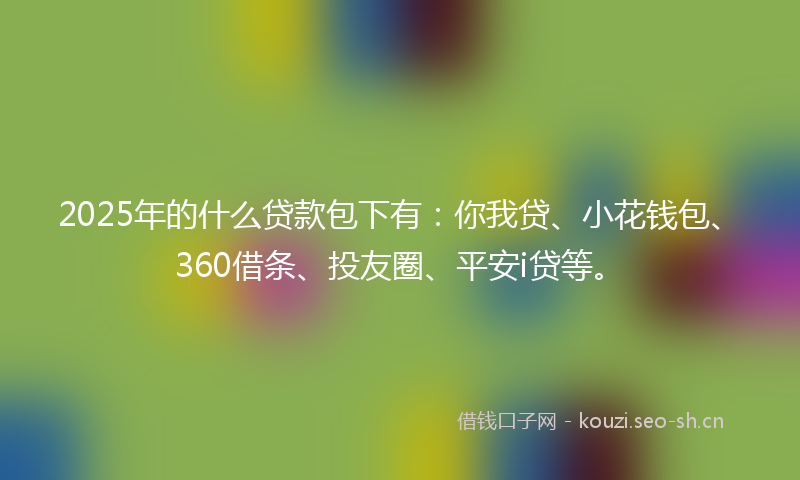 2025年的什么贷款包下有:你我贷、小花钱包、360借条、投友圈、平安i贷等。