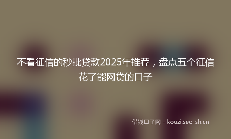 不看征信的秒批贷款2025年推荐，盘点五个征信花了能网贷的口子